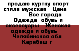 продаю куртку спорт стиля мужская › Цена ­ 1 000 - Все города Одежда, обувь и аксессуары » Женская одежда и обувь   . Челябинская обл.,Карабаш г.